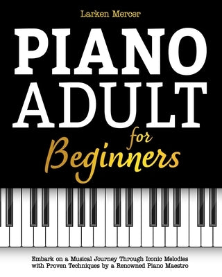 Piano Adult for Beginners: Embark on a Musical Journey Through Iconic Melodies with Proven Techniques by a Renowned Piano Maestro by Mercer, Larken