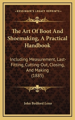 The Art of Boot and Shoemaking, a Practical Handbook: Including Measurement, Last-Fitting, Cutting-Out, Closing, and Making (1885) by Leno, John Bedford