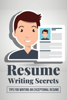 Resume Writing Secrets: Tips For Writing An Exceptional Resume: How To Make A Resume For First Job by Eiland, Daniella