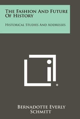 The Fashion and Future of History: Historical Studies and Addresses by Schmitt, Bernadotte Everly