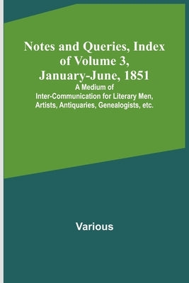 Notes and Queries, Index of Volume 3, January-June, 1851; A Medium of Inter-communication for Literary Men, Artists, Antiquaries, Genealogists, etc. by Various