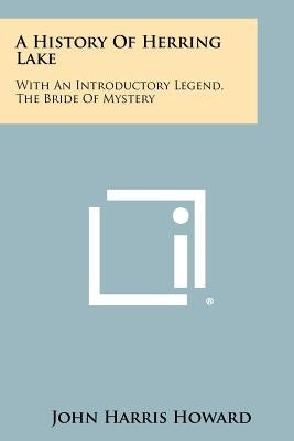 A History Of Herring Lake: With An Introductory Legend, The Bride Of Mystery by Howard, John Harris