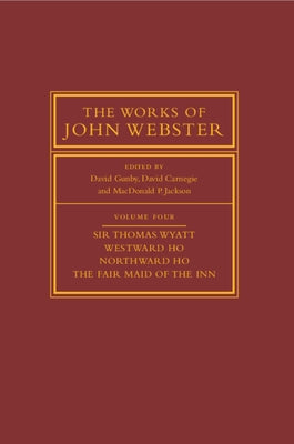 The Works of John Webster: Volume 4, Sir Thomas Wyatt, Westward Ho, Northward Ho, the Fair Maid of the Inn: Sir Thomas Wyatt, Westward Ho, Northward H by Gunby, David