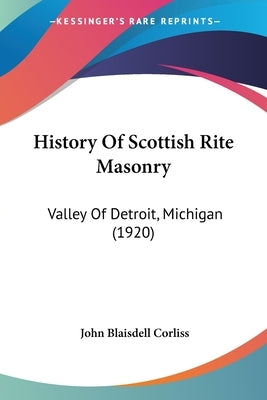 History Of Scottish Rite Masonry: Valley Of Detroit, Michigan (1920) by Corliss, John Blaisdell