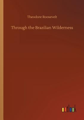 Through the Brazilian Wilderness by Roosevelt, Theodore