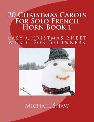 20 Christmas Carols For Solo French Horn Book 1: Easy Christmas Sheet Music For Beginners by Shaw, Michael