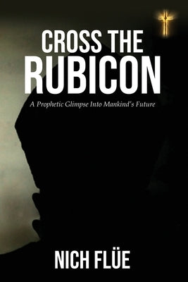 Cross The Rubicon: A Prophetic Glimpse Of Mankind's Future by Flüe, Nich