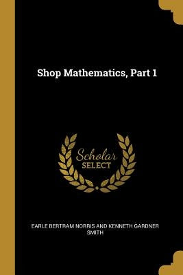 Shop Mathematics, Part 1 by Bertram Norris and Kenneth Gardner Smith