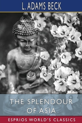 The Splendour of Asia (Esprios Classics): The Story and Teaching of the Buddha by Beck, L. Adams