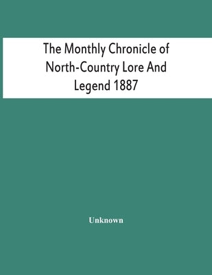 The Monthly Chronicle Of North-Country Lore And Legend 1887 by Unknown