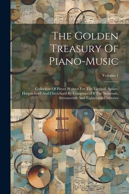 The Golden Treasury Of Piano-music: Collection Of Pieces Written For The Virginal, Spinet, Harpsichord And Clavichord By Composers Of The Sixteenth, S by Anonymous