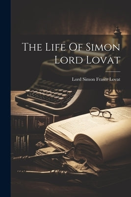 The Life Of Simon Lord Lovat by Lord Simon Fraser Lovat