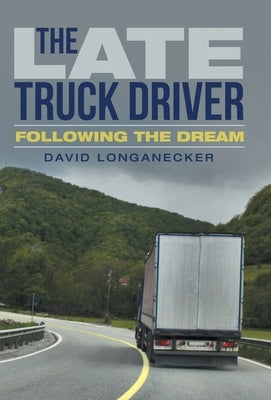 The Late Truck Driver: Following the Dream by Longanecker, David