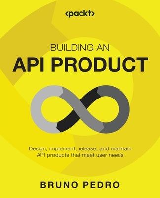 Building an API Product: Design, implement, release, and maintain API products that meet user needs by Pedro, Bruno