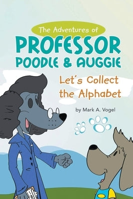 The Adventures of Professor Poodle & Auggie: Let's Collect the Alphabet by Vogel, Mark A.