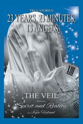 23 Years, 23 Minutes, 13 Angels: The Veil Between Spirit and Reality by Hyland, Katherine (Kate)