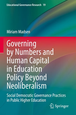 Governing by Numbers and Human Capital in Education Policy Beyond Neoliberalism: Social Democratic Governance Practices in Public Higher Education by Madsen, Miriam