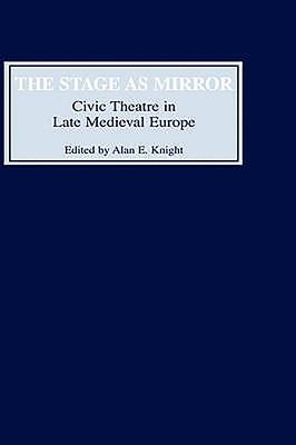 The Stage as Mirror: Civic Theatre in Late Medieval Europe by Knight, Alan E.