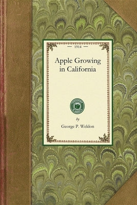 Apple Growing in California: A Practical Treatise Designed to Cover Some of the Important Phases of Apple Culture Within the State by California State Commission of Horticult