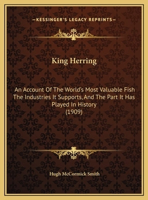 King Herring: An Account Of The World's Most Valuable Fish The Industries It Supports, And The Part It Has Played In History (1909) by Smith, Hugh McCormick