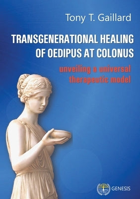 Transgenerational Healing of Oedipus at Colonus: Unveiling a Universal Therapeutic Model by Gaillard, Tony T.