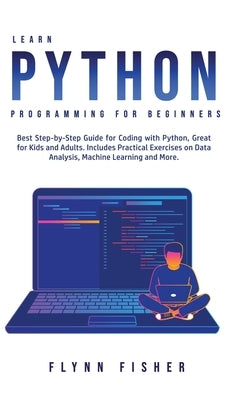 Learn Python Programming for Beginners: The Best Step-by-Step Guide for Coding with Python, Great for Kids and Adults. Includes Practical Exercises on by Fisher, Flynn