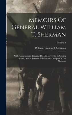 Memoirs Of General William T. Sherman: With An Appendix, Bringing His Life Down To Its Closing Scenes, Also A Personal Tribute And Critique Of The Mem by Sherman, William Tecumseh