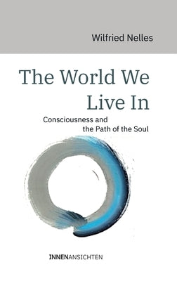 The World We Live In: Consciousness and the Path of the Soul by Nelles, Wilfried