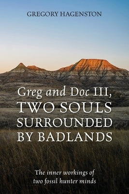 Greg and Doc III, Two Souls Surrounded by Badlands: The inner workings of two fossil hunter minds by Hagenston, Gregory