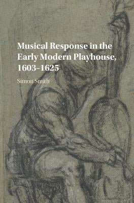 Musical Response in the Early Modern Playhouse, 1603-1625 by Smith, Simon