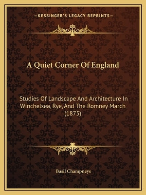 A Quiet Corner Of England: Studies Of Landscape And Architecture In Winchelsea, Rye, And The Romney March (1875) by Champneys, Basil