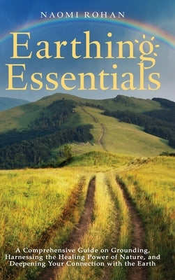 Earthing Essentials: A Comprehensive Guide on Grounding, Harnessing the Healing Power of Nature, and Deepening Your Connection with the Ear by Rohan, Naomi