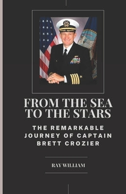 From the Sea to the Stars: The Remarkable Journey of Captain Brett Crozier by William, Ray