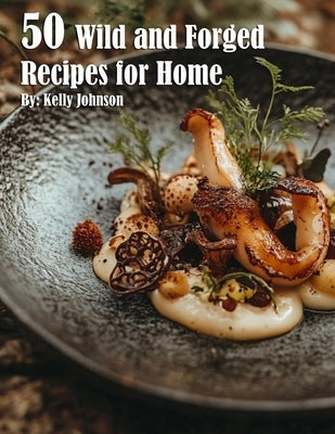 50 Wild and Forged Recipes for Home by Johnson, Kelly