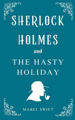 Sherlock Holmes and The Hasty Holiday by Swift, Mabel