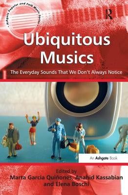 Ubiquitous Musics: The Everyday Sounds That We Don't Always Notice. Edited by Marta Garca Quiones, Anahid Kassabian and Elena Boschi by Quinones, Marta Garcia