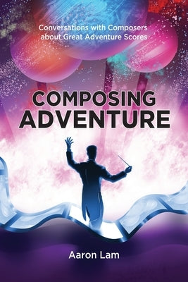 Composing Adventure: Conversations with Composers about Great Adventure Scores by Lam, Aaron