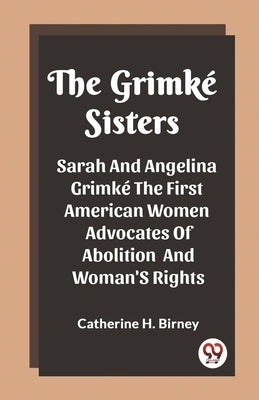 The Grimke Sisters Sarah And Angelina Grimke The First American Women Advocates Of Abolition And Woman'S Rights by H. Birney, Catherine