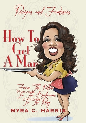 How To Get A Man: From The Kitchen, To The Bedroom, To The Ring by Harris, Myra C.