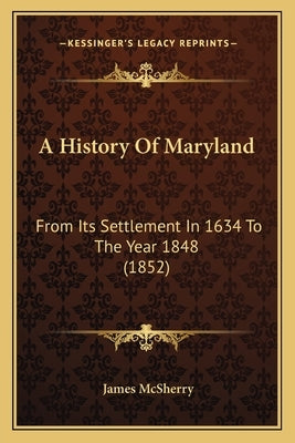 A History Of Maryland: From Its Settlement In 1634 To The Year 1848 (1852) by McSherry, James