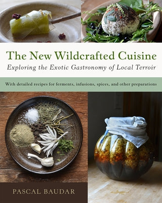 The New Wildcrafted Cuisine: Exploring the Exotic Gastronomy of Local Terroir by Baudar, Pascal