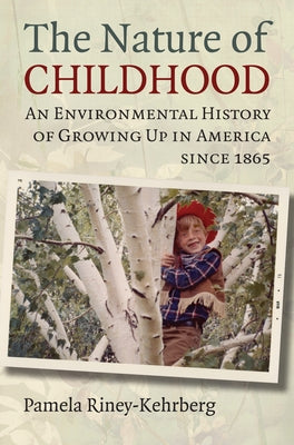 Nature of Childhood: An Environmental History of Growing Up in America since 1865 by Riney-Kehrberg, Pamela