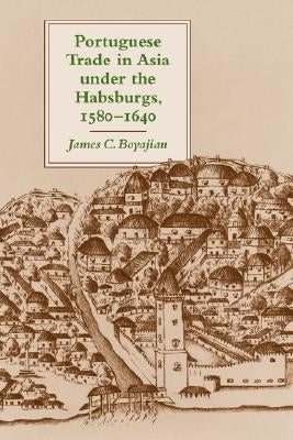 Portuguese Trade in Asia Under the Habsburgs, 1580-1640 by Boyajian, James C.