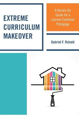 Extreme Curriculum Makeover: A Hands-On Guide for a Learner-Centered Pedagogy by Rshaid, Gabriel F.