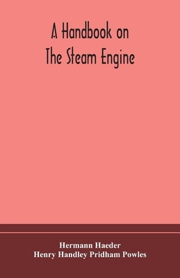 A handbook on the steam engine, with especial reference to small and medium-sized engines, for the use of engine makers, mechanical draughtsmen, engin by Haeder, Hermann