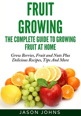 Fruit Growing - The Complete Guide To Growing Fruit At Home by Johns, Jason