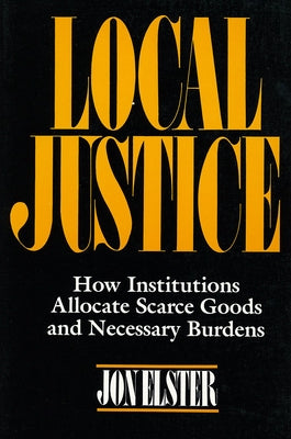 Local Justice: How Institutions Allocate Scarce Goods and Necessary Burdens by Elster, Jon