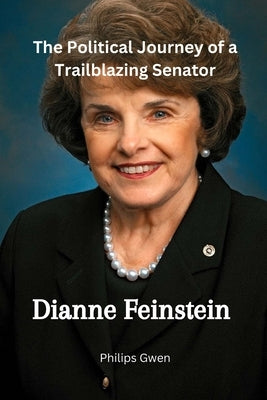 Dianne Feinstein: The Political Journey of a Trailblazing Senator by Gwen, Philips