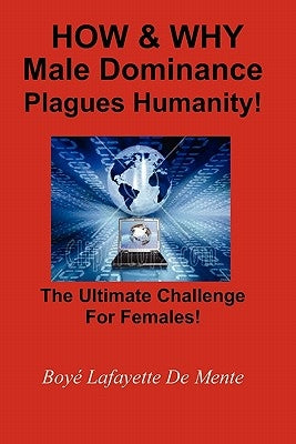 How & Why Male Dominance Plagues Humanity!: The Ultimate Challenge for Females! by De Mente, Boye Lafayette