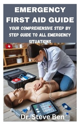 Emergency First Aid Guide: Your Comprehensive Step by Step Guide to All Emergency Situations by Ben, Steve